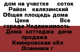 дом на участке 30 соток › Район ­ калязинский › Общая площадь дома ­ 73 › Цена ­ 1 600 000 - Все города Недвижимость » Дома, коттеджи, дачи продажа   . Кемеровская обл.,Осинники г.